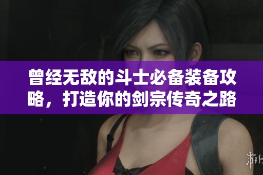 曾经无敌的斗士必备装备攻略，打造你的剑宗传奇之路