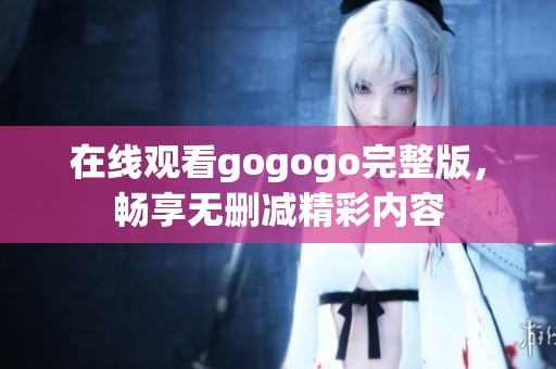 在线观看gogogo完整版，畅享无删减精彩内容