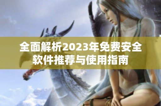 全面解析2023年免费安全软件推荐与使用指南