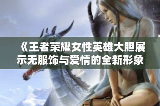 《王者荣耀女性英雄大胆展示无服饰与爱情的全新形象》