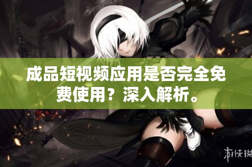 成品短视频应用是否完全免费使用？深入解析。