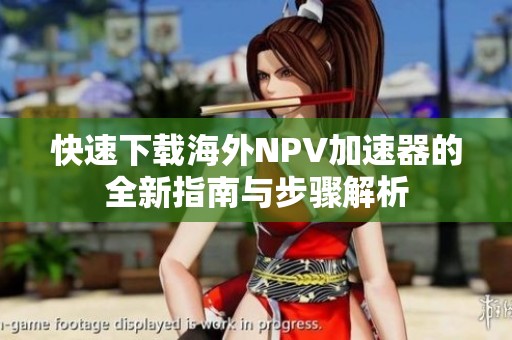 快速下载海外NPV加速器的全新指南与步骤解析