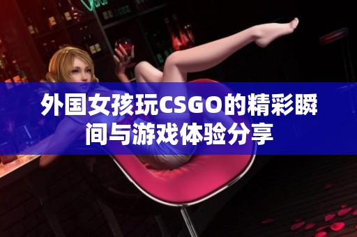 外国女孩玩CSGO的精彩瞬间与游戏体验分享