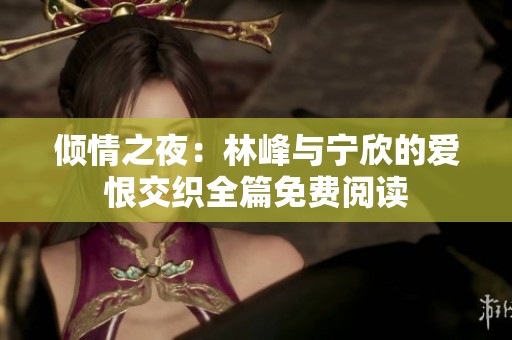 倾情之夜：林峰与宁欣的爱恨交织全篇免费阅读