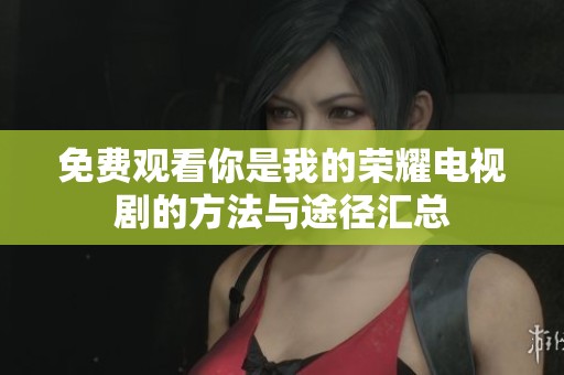 免费观看你是我的荣耀电视剧的方法与途径汇总