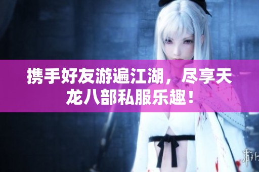 携手好友游遍江湖，尽享天龙八部私服乐趣！