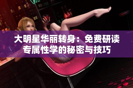 大明星华丽转身：免费研读专属性学的秘密与技巧