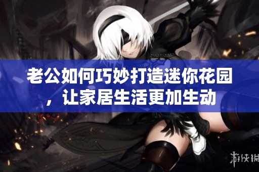 老公如何巧妙打造迷你花园，让家居生活更加生动