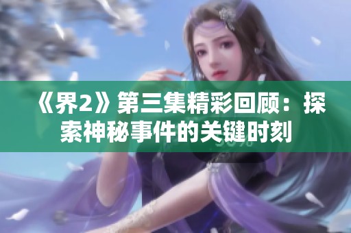 《界2》第三集精彩回顾：探索神秘事件的关键时刻