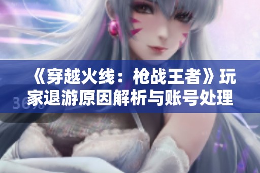 《穿越火线：枪战王者》玩家退游原因解析与账号处理指南