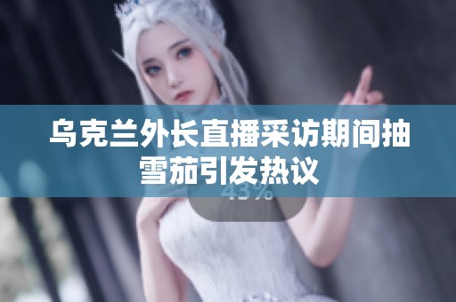 乌克兰外长直播采访期间抽雪茄引发热议