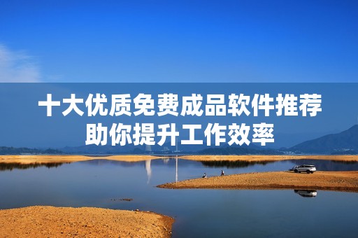 十大优质免费成品软件推荐助你提升工作效率