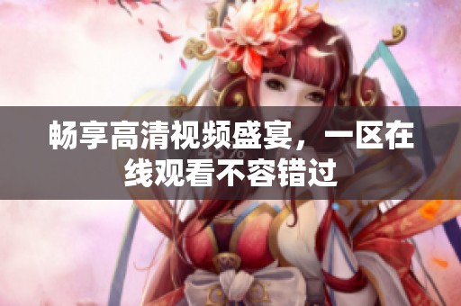 畅享高清视频盛宴，一区在线观看不容错过