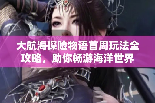 大航海探险物语首周玩法全攻略，助你畅游海洋世界