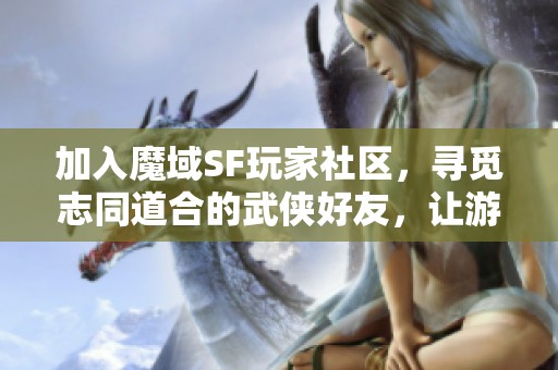 加入魔域SF玩家社区，寻觅志同道合的武侠好友，让游戏更精彩！