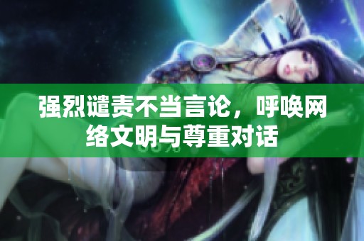 强烈谴责不当言论，呼唤网络文明与尊重对话