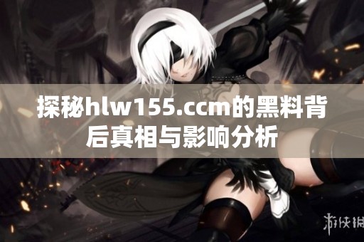探秘hlw155.ccm的黑料背后真相与影响分析
