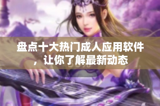 盘点十大热门成人应用软件，让你了解最新动态