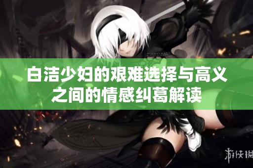 白洁少妇的艰难选择与高义之间的情感纠葛解读