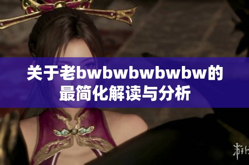 关于老bwbwbwbwbw的最简化解读与分析