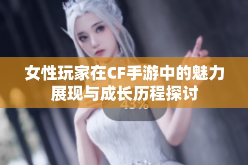 女性玩家在CF手游中的魅力展现与成长历程探讨