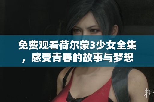 免费观看荷尔蒙3少女全集，感受青春的故事与梦想