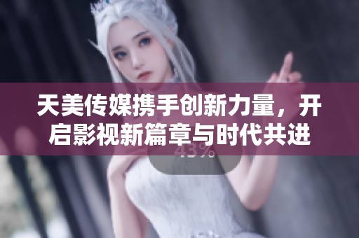 天美传媒携手创新力量，开启影视新篇章与时代共进