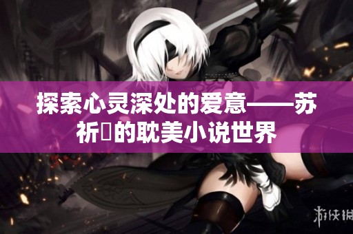 探索心灵深处的爱意——苏祈挧的耽美小说世界