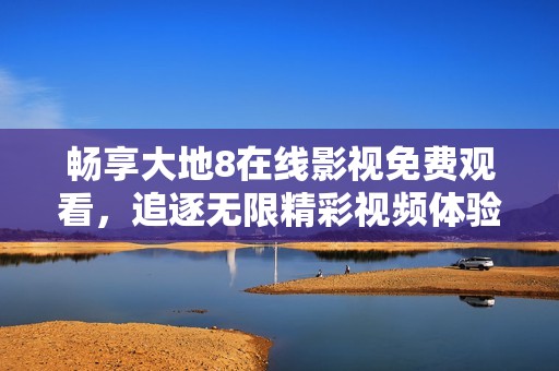 畅享大地8在线影视免费观看，追逐无限精彩视频体验