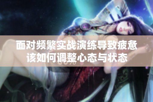 面对频繁实战演练导致疲惫该如何调整心态与状态