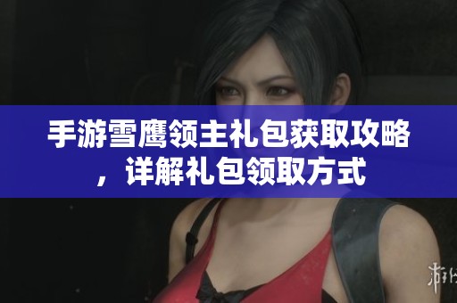 手游雪鹰领主礼包获取攻略，详解礼包领取方式