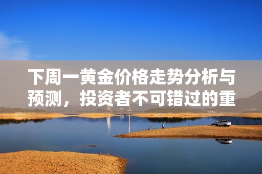 下周一黄金价格走势分析与预测，投资者不可错过的重要信息