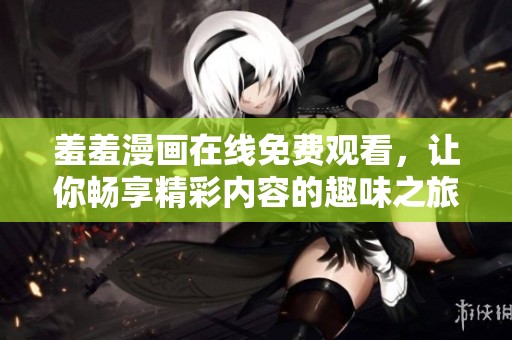 羞羞漫画在线免费观看，让你畅享精彩内容的趣味之旅
