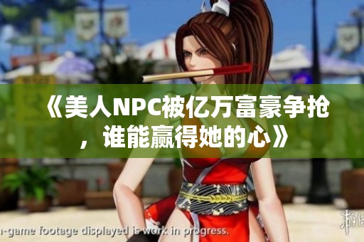 《美人NPC被亿万富豪争抢，谁能赢得她的心》