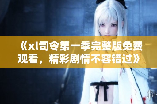 《xl司令第一季完整版免费观看，精彩剧情不容错过》