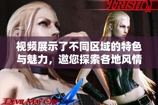 视频展示了不同区域的特色与魅力，邀您探索各地风情
