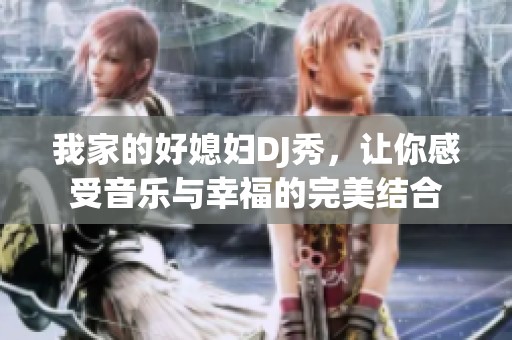我家的好媳妇DJ秀，让你感受音乐与幸福的完美结合