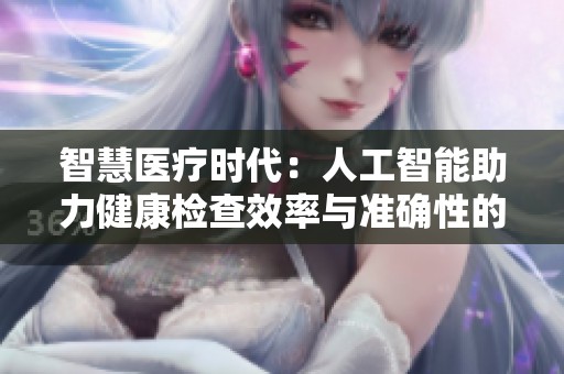 智慧医疗时代：人工智能助力健康检查效率与准确性的提升
