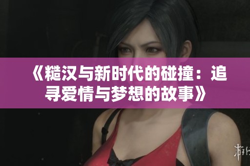 《糙汉与新时代的碰撞：追寻爱情与梦想的故事》