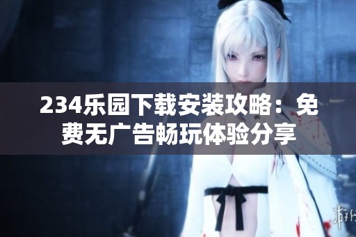234乐园下载安装攻略：免费无广告畅玩体验分享