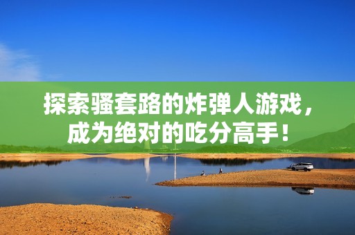 探索骚套路的炸弹人游戏，成为绝对的吃分高手！