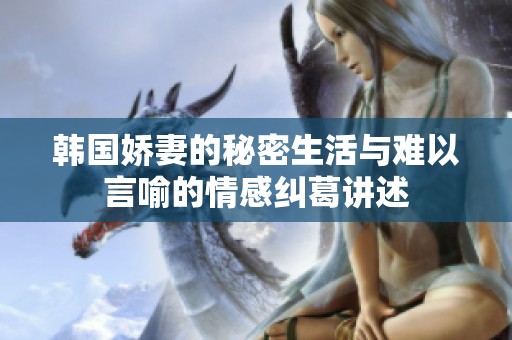 韩国娇妻的秘密生活与难以言喻的情感纠葛讲述