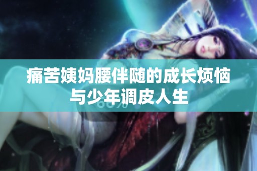 痛苦姨妈腰伴随的成长烦恼与少年调皮人生