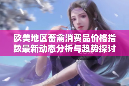 欧美地区畜禽消费品价格指数最新动态分析与趋势探讨