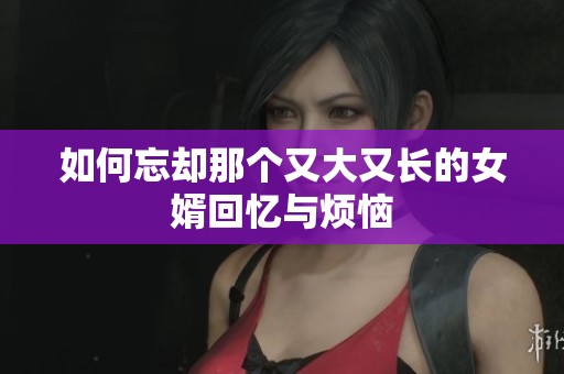 如何忘却那个又大又长的女婿回忆与烦恼