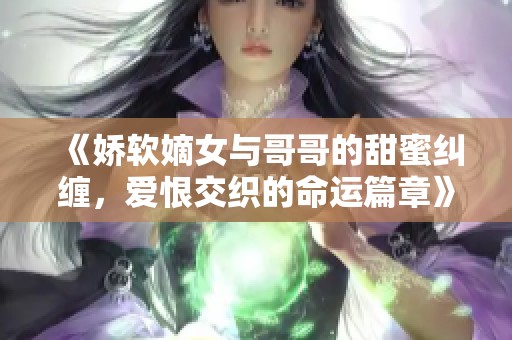 《娇软嫡女与哥哥的甜蜜纠缠，爱恨交织的命运篇章》