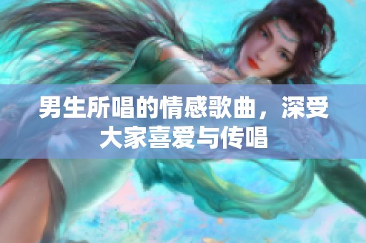 男生所唱的情感歌曲，深受大家喜爱与传唱