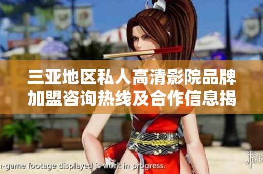三亚地区私人高清影院品牌加盟咨询热线及合作信息揭秘