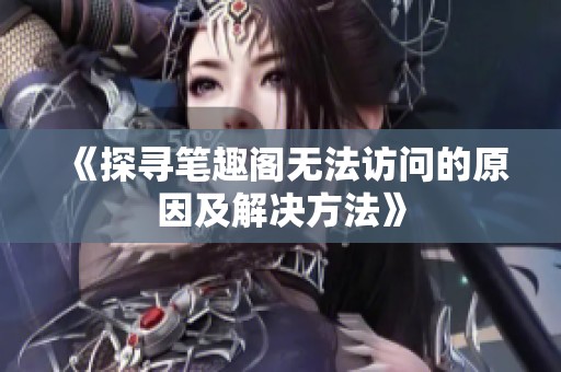 《探寻笔趣阁无法访问的原因及解决方法》