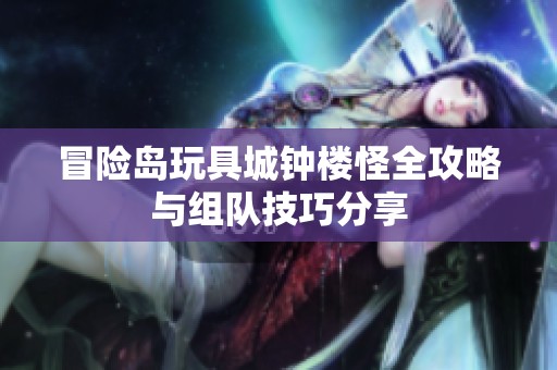 冒险岛玩具城钟楼怪全攻略与组队技巧分享